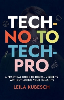 Tech-No to Tech Pro a Practical Guide to Digital Visibility Without Losing Your Humanity by Kubesch, Leila