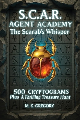 S.C.A.R. Agent Academy: The Scarab's Whisper: 500 Cryptograms Plus a Thrilling Treasure Hunt by Gregory, M. K.