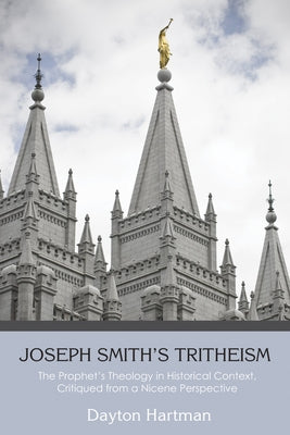 Joseph Smith's Tritheism: The Prophet's Theology in Historical Context, Critiqued from a Nicene Perspective by Hartman, Dayton