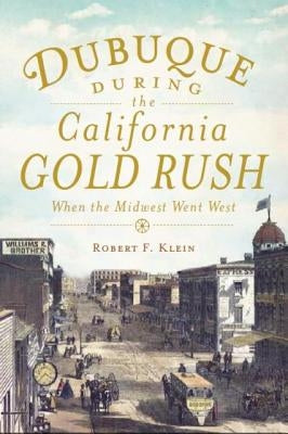 Dubuque During the California Gold Rush:: When the Midwest Went West by Klein, Robert F.