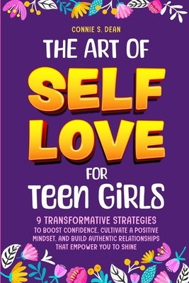 The Art of Self Love for Teen Girls: 9 Transformative Strategies to Boost Confidence, Cultivate a Positive Mindset, and Build Authentic Relationships by Dean, Connie S.