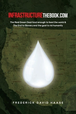 INFRASTRUCTUREthebook.com: The Real Green Deal food enough to feed the world and The End to Slavery end the goal to rid humanity by Haase, Frederick David