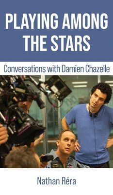 Playing Among the Stars: Conversations with Damien Chazelle by Chazelle, Damien