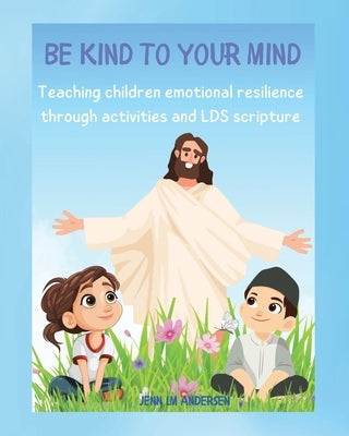 Be Kind To Your Mind: Teaching Children the Skills of Emotional Resilience Through Scriptures and Activities by Andersen, Jenn LM