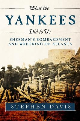 What the Yankees Did to Us: Sherman's Bombardment and Wrecking of Atlanta by Davis, Stephen