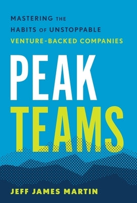 Peak Teams: Mastering the Habits of Unstoppable Venture-Backed Companies by Martin, Jeff James
