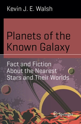 Planets of the Known Galaxy: Fact and Fiction about the Nearest Stars and Their Worlds by Walsh, Kevin J. E.