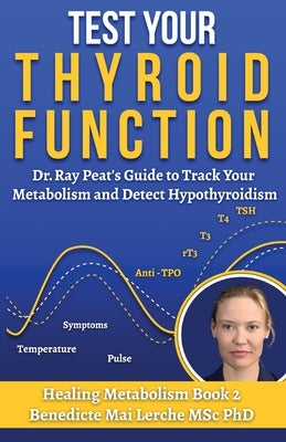 Test Your Thyroid Function: Dr. Ray Peat's Guide to Track Your Metabolism and Detect Hypothyroidism by Lerche Msc, Benedicte Mai