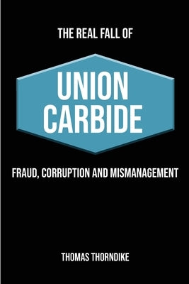 The Real Fall of Union Carbide: Fraud, Corruption and Mismanagement by Thorndike, Thomas William