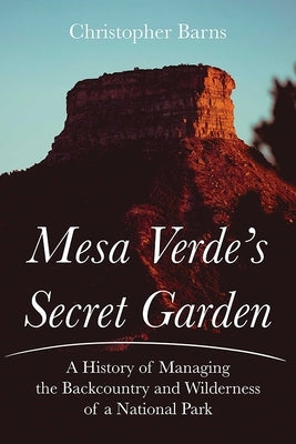 Mesa Verde's Secret Garden: A History of Managing the Backcountry and Wilderness of a National Park by Barns, Christopher