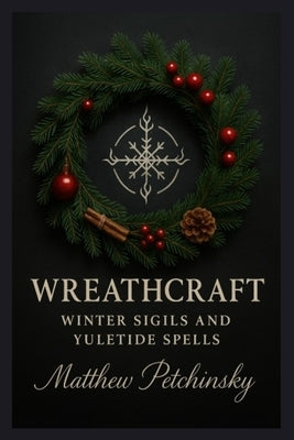 Wreathcraft: Winter Sigils and Yuletide Spells by Petchinsky, Matthew