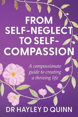From Self-Neglect To Self-Compassion: A compassionate guide to creating a thriving life by Quinn, Hayley D.