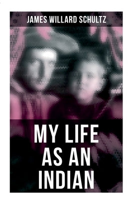 My Life as an Indian: The Story of a Red Woman and a White Man in the Lodges of the Blackfeet by Schultz, James Willard