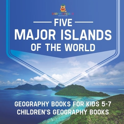 Five Major Islands of the World - Geography Books for Kids 5-7 Children's Geography Books by Baby Professor