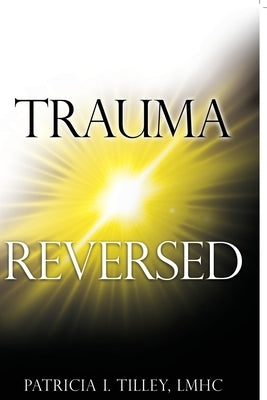 Trauma Reversed by Tilley, Lmhc Patricia I.
