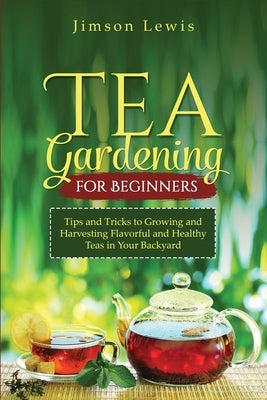 Tea Gardening for Beginners: Tips and Tricks to Growing and Harvesting Flavorful and Healthy Teas in Your Backyard by Lewis, Jimson
