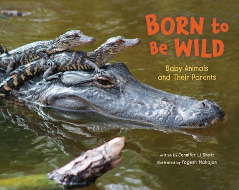 Born to Be Wild: Baby Animals and Their Parents by Shotz, Jennifer