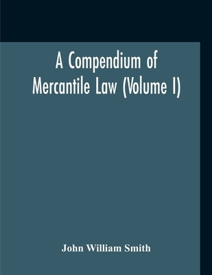 A Compendium Of Mercantile Law (Volume I) by Smith, John William