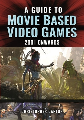 A Guide to Movie Based Video Games, 2001 Onwards by Carton, Christopher