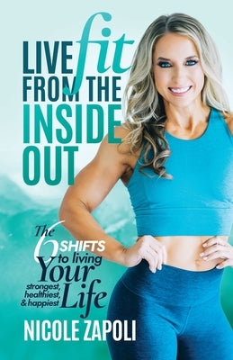 Live FIT from the Inside Out: The 6 SHIFTS to Living Your Strongest, Healthiest, and Happiest Life by Zapoli, Nicole