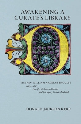 Awakening a Curate's Library: The Rev. William Arderne Shoults (1839-1887) His life, his book collection and his legacy to New Zealand by Kerr, Donald Jackson