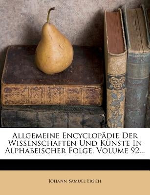 Allgemeine Encyclopadie Der Wissenschaften Und Kunste in Alphabeischer Folge, Volume 92... by Ersch, Johann Samuel