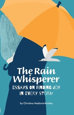 The Rain Whisperer Essays on Finding Joy in Every Storm by Madonia-Knisley, Christina