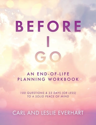 Before I Go: An End-Of-Life Planning Workbook, 100 Questions & 33 Days (or less) to a Solid Peace of Mind by Everhart, Carl