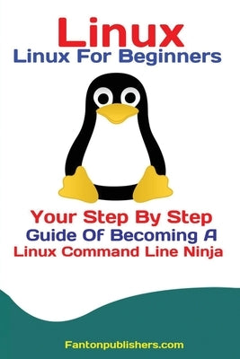 Linux: Linux For Beginners Your Step By Step Guide Of Becoming A Linux Command Line Ninja by Fanton, Publishers