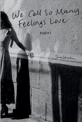 We Call So Many Feelings Love: Poems by Sebastian, Sara