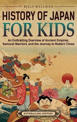 History of Japan for Kids: An Enthralling Overview of Ancient Empires, Samurai Warriors, and the Journey to Modern Times by Wellman, Billy