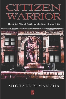 Citizen Warrior: The Spirit World Battle for the Soul of Your City by Mancha, Michael K.