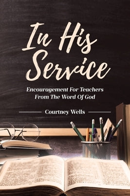 In His Service: Encouragement for Teachers from the Word of God by Wells, Courtney