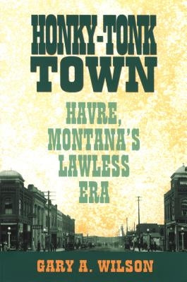 Honky-Tonk Town: Havre, Montana's Lawless Era by Wilson, Gary A.