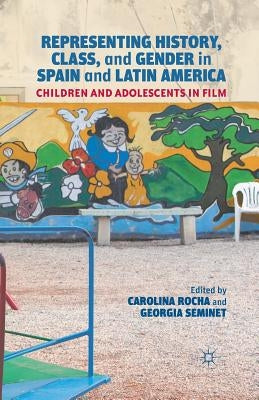 Representing History, Class, and Gender in Spain and Latin America: Children and Adolescents in Film by Rocha, Carolina