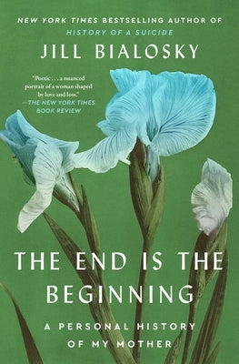 The End Is the Beginning: A Personal History of My Mother by Bialosky, Jill
