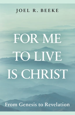 For Me to Live Is Christ: From Genesis to Revelation by Beeke, Joel R.