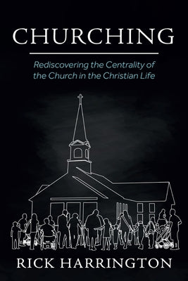 Churching: Rediscovering the Centrality of the Church in the Christian Life by Harrington, Rick