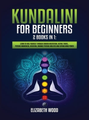 Kundalini for Beginners: 2 Books in 1: Learn to Heal Yourself through Chakra Meditation, Astral Travel, Psychic Awareness, Intuition, Enhance P by Wood, Elizabeth