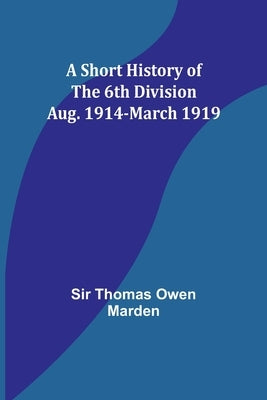 A Short History of the 6th Division: Aug. 1914-March 1919 by Marden, Thomas