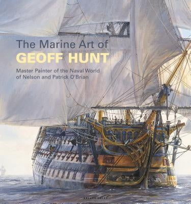 The Marine Art of Geoff Hunt: Master Painter of the Naval World of Nelson and Patrick O'Brian by Hunt, Geoff