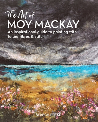The Art of Moy MacKay: An Inspirational Guide to Painting with Felted Fibres & Stitch by MacKay, Moy