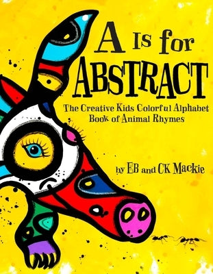 A is for Abstract: The Creative Kids Colorful Alphabet Book of Animal Rhymes by MacKie, Eb And Ck