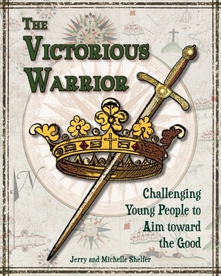 The Victorious Warrior: Challenging Young People to Aim toward the Good by Shelfer, Michelle