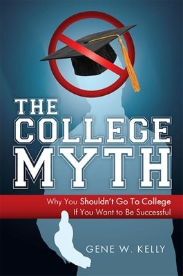 The College Myth: Why You Shouldn't Go to College If You Want to Be Successful by Kelly, Gene W.