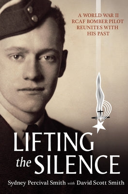 Lifting the Silence: A World War II Rcaf Bomber Pilot Reunites with His Past by Smith, David Scott