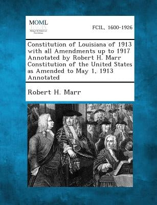 Constitution of Louisiana of 1913 with All Amendments Up to 1917 Annotated by Robert H. Marr Constitution of the United States as Amended to May 1, 19 by Marr, Robert H.