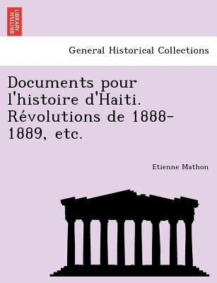 Documents Pour L'Histoire D'Haiti. Re Volutions de 1888-1889, Etc. by Mathon, Etienne