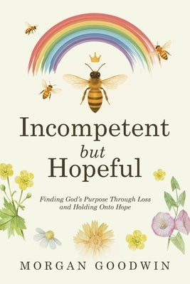 Incompetent but Hopeful: Finding God's Purpose Through Loss and Holding Onto Hope by Goodwin, Morgan