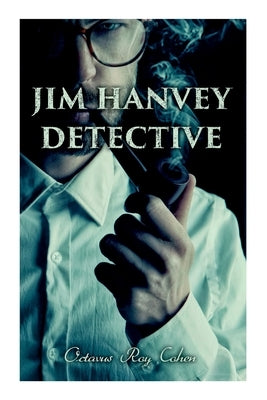 Jim Hanvey, Detective: Crime & Mystery Tales: Fish Eyes, Homespun Silk, Common Stock, Helen of Troy, Caveat Emptor by Cohen, Octavus Roy